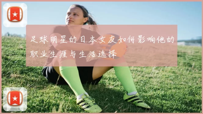 足球明星的日本女友如何影响他的职业生涯与生活选择