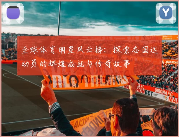 全球体育明星风云榜：探索各国运动员的辉煌成就与传奇故事