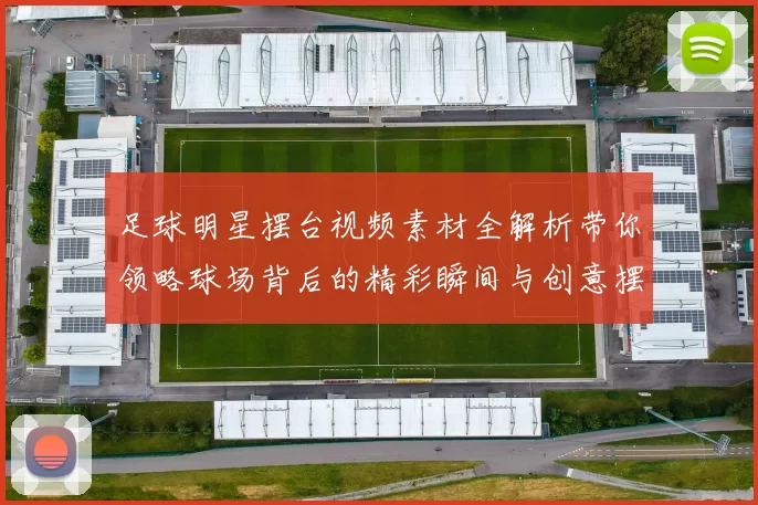 足球明星摆台视频素材全解析带你领略球场背后的精彩瞬间与创意摆台技巧