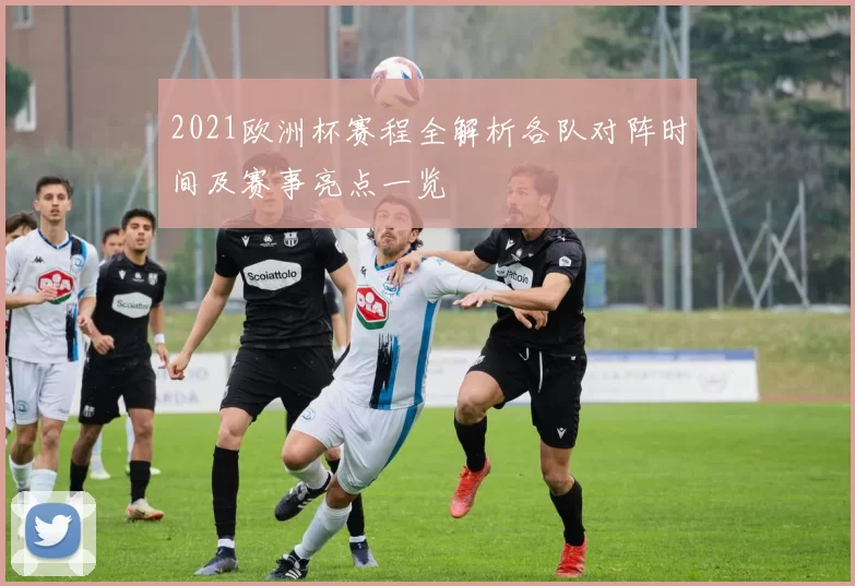 2021欧洲杯赛程全解析各队对阵时间及赛事亮点一览