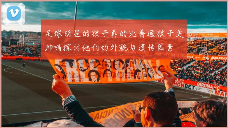 足球明星的孩子真的比普通孩子更帅吗探讨他们的外貌与遗传因素