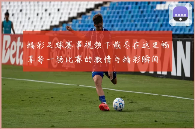 精彩足球赛事视频下载尽在这里畅享每一场比赛的激情与精彩瞬间